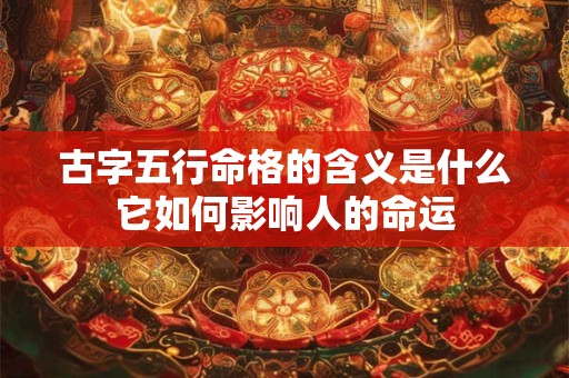 古字五行命格的含义是什么它如何影响人的命运