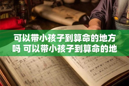 可以带小孩子到算命的地方吗 可以带小孩子到算命的地方吗女生