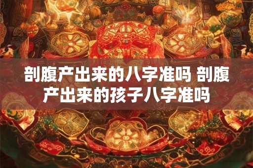 剖腹产出来的八字准吗 剖腹产出来的孩子八字准吗