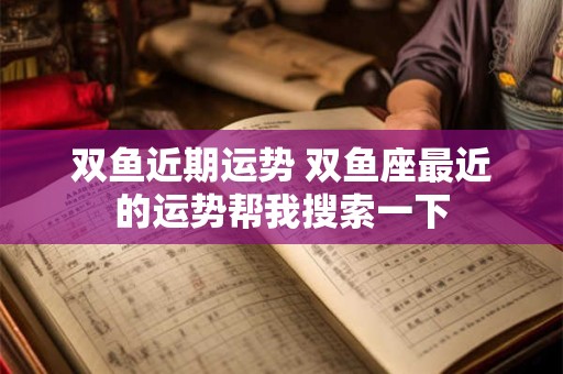 双鱼近期运势 双鱼座最近的运势帮我搜索一下