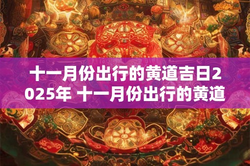 十一月份出行的黄道吉日2025年 十一月份出行的黄道吉日2025年是哪一天