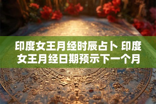 印度女王月经时辰占卜 印度女王月经日期预示下一个月