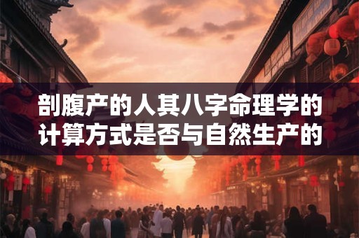 剖腹产的人其八字命理学的计算方式是否与自然生产的人相同