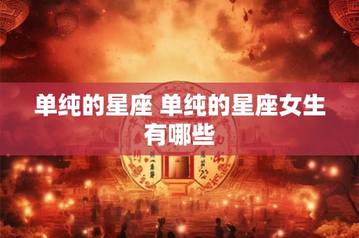 单纯的星座 单纯的星座女生有哪些 单纯的星座 单纯的星座女生有哪些