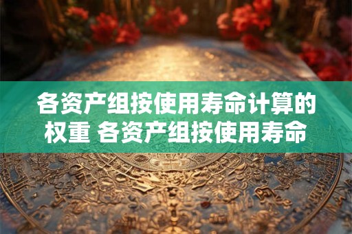 各资产组按使用寿命计算的权重 各资产组按使用寿命计算的权重是什么 各资产组按使用寿命计算的权重 各资产组按使用寿命计算的权重是什么
