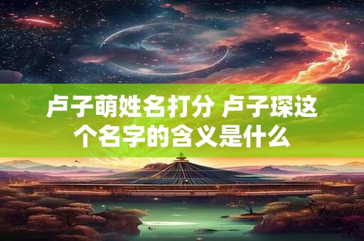 卢子萌姓名打分 卢子琛这个名字的含义是什么