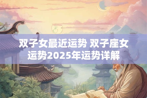 双子女最近运势 双子座女运势2025年运势详解
