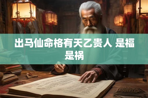 出马仙命格有天乙贵人 是福是祸