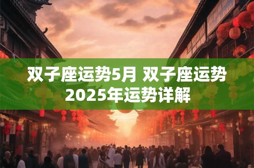 双子座运势5月 双子座运势2025年运势详解
