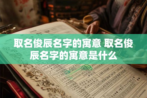 取名俊辰名字的寓意 取名俊辰名字的寓意是什么