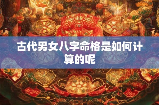 古代男女八字命格是如何计算的呢 古代男女八字命格是如何计算的呢