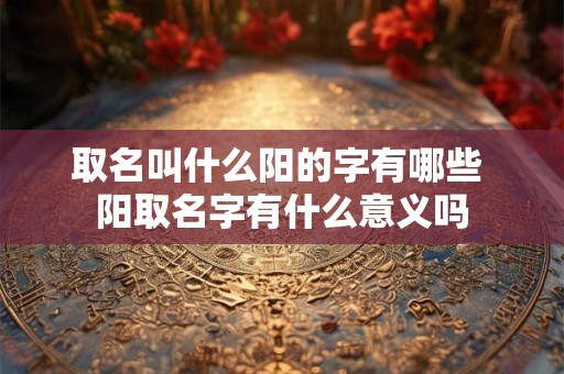 取名叫什么阳的字有哪些 阳取名字有什么意义吗