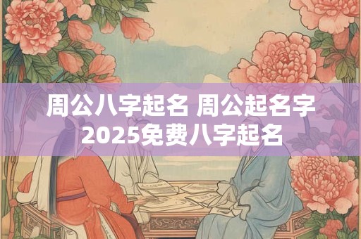 周公八字起名 周公起名字2025免费八字起名 周公八字起名 周公起名字2025免费八字起名