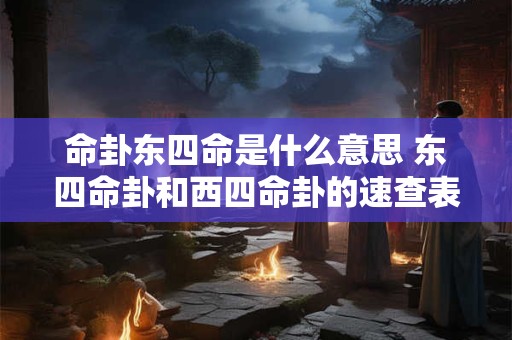 命卦东四命是什么意思 东四命卦和西四命卦的速查表