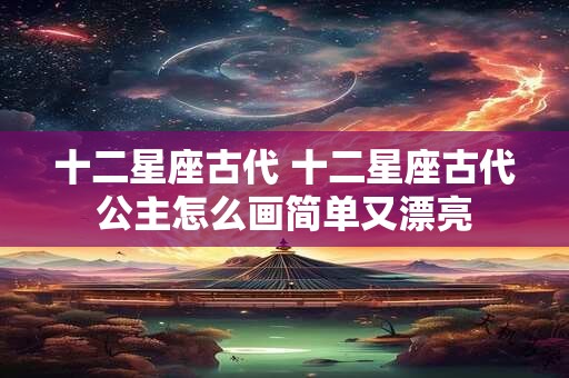 十二星座古代 十二星座古代公主怎么画简单又漂亮