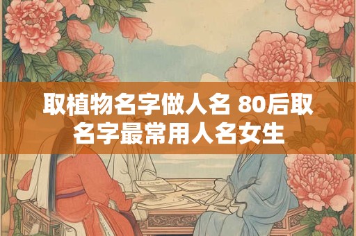 取植物名字做人名 80后取名字最常用人名女生