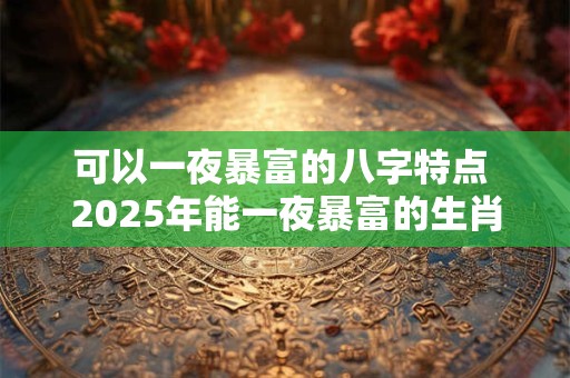 可以一夜暴富的八字特点 2025年能一夜暴富的生肖
