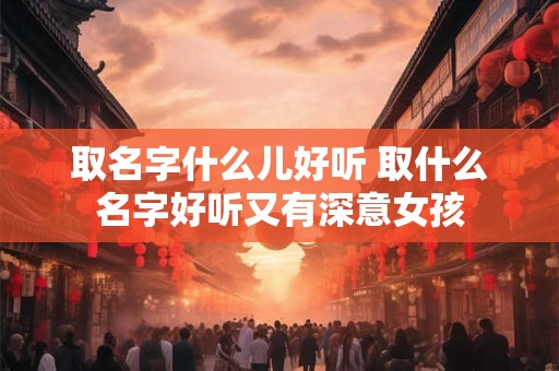 取名字什么儿好听 取什么名字好听又有深意女孩 取名字什么儿好听 取什么名字好听又有深意女孩
