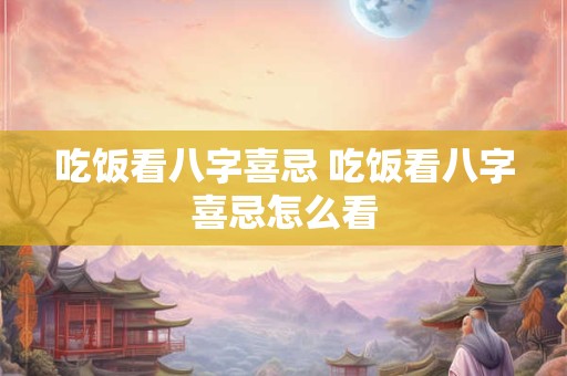 吃饭看八字喜忌 吃饭看八字喜忌怎么看
