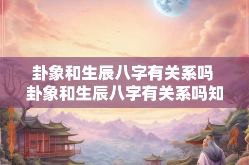 卦象和生辰八字有关系吗 卦象和生辰八字有关系吗知乎