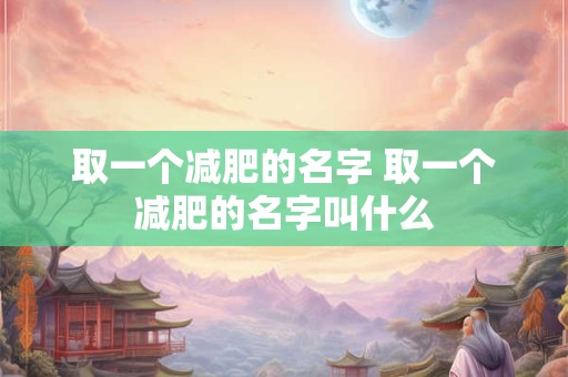 取一个减肥的名字 取一个减肥的名字叫什么 取一个减肥的名字 取一个减肥的名字叫什么