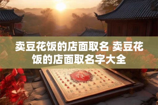 卖豆花饭的店面取名 卖豆花饭的店面取名字大全