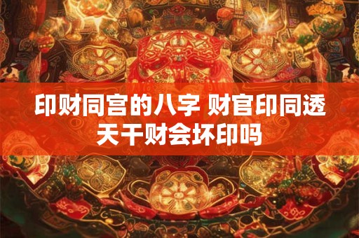 印财同宫的八字 财官印同透天干财会坏印吗