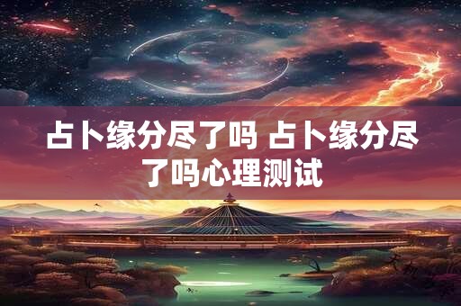 占卜缘分尽了吗 占卜缘分尽了吗心理测试 占卜缘分尽了吗 占卜缘分尽了吗心理测试