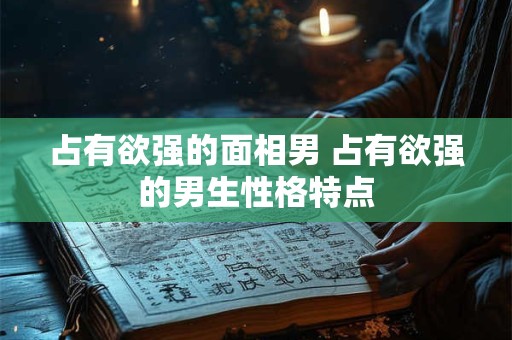 占有欲强的面相男 占有欲强的男生性格特点