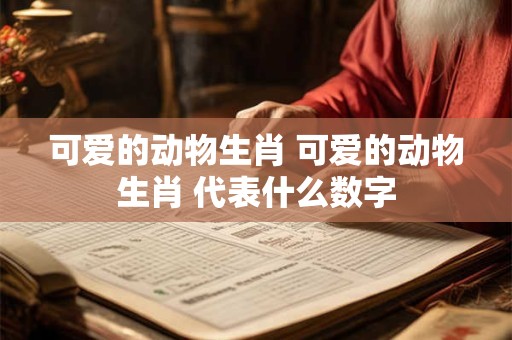 可爱的动物生肖 可爱的动物生肖 代表什么数字