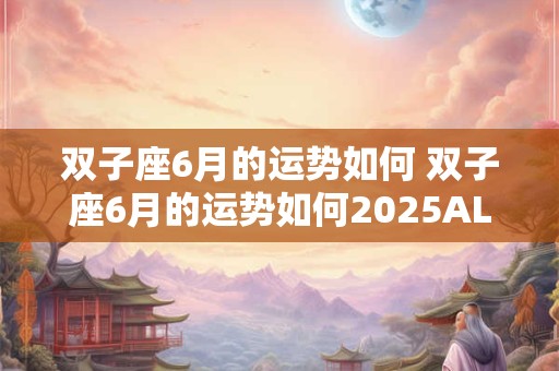 双子座6月的运势如何 双子座6月的运势如何2025ALex