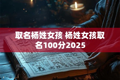 取名杨姓女孩 杨姓女孩取名100分2025