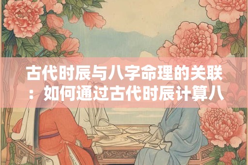 古代时辰与八字命理的关联：如何通过古代时辰计算八字命理