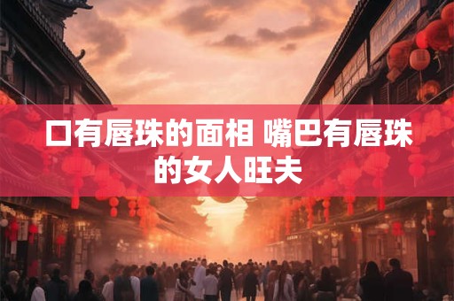 口有唇珠的面相 嘴巴有唇珠的女人旺夫