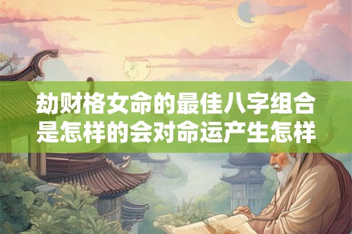 劫财格女命的最佳八字组合是怎样的会对命运产生怎样的影响