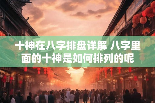 十神在八字排盘详解 八字里面的十神是如何排列的呢