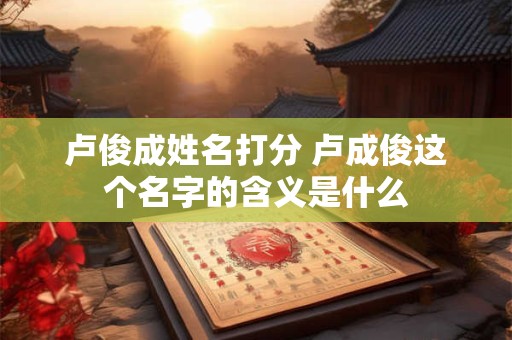 卢俊成姓名打分 卢成俊这个名字的含义是什么