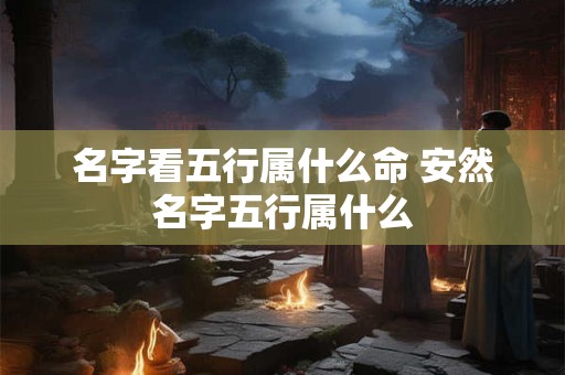 名字看五行属什么命 安然名字五行属什么