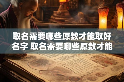 取名需要哪些原数才能取好名字 取名需要哪些原数才能取好名字和姓名