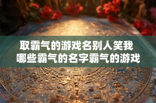 取霸气的游戏名别人笑我 哪些霸气的名字霸气的游戏昵称