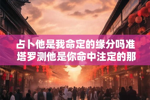 占卜他是我命定的缘分吗准 塔罗测他是你命中注定的那个人吗