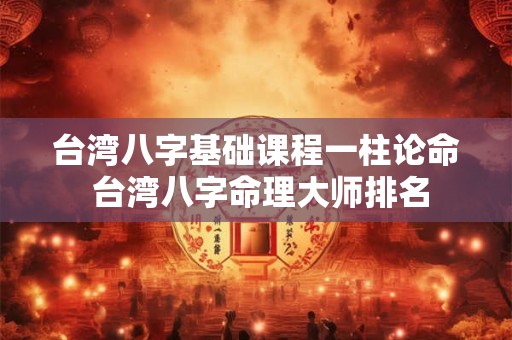 台湾八字基础课程一柱论命 台湾八字命理大师排名