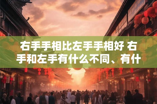 右手手相比左手手相好 右手和左手有什么不同、有什么关系