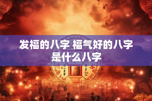 发福的八字 福气好的八字是什么八字