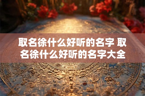 取名徐什么好听的名字 取名徐什么好听的名字大全