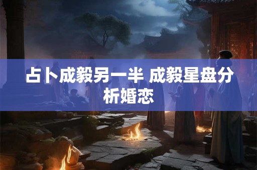 占卜成毅另一半 成毅星盘分析婚恋