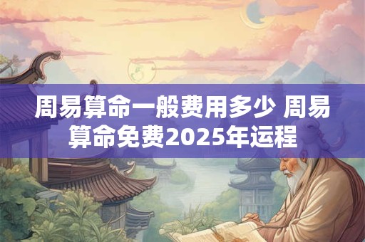 周易算命一般费用多少 周易算命免费2025年运程