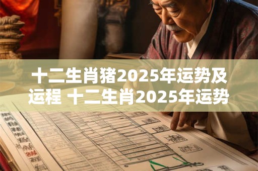 十二生肖猪2025年运势及运程 十二生肖2025年运势及运程每月运程详解