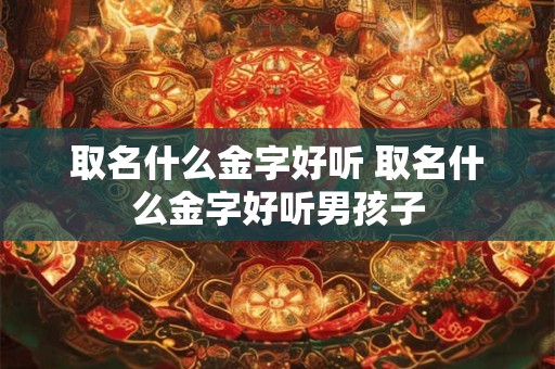 取名什么金字好听 取名什么金字好听男孩子