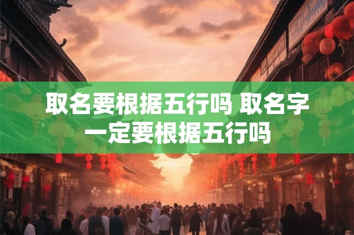 取名要根据五行吗 取名字一定要根据五行吗